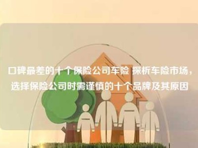 口碑最差的十个保险公司车险 探析车险市场，选择保险公司时需谨慎的十个品牌及其原因