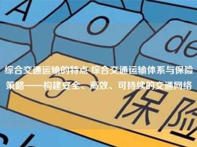 综合交通运输的特点 综合交通运输体系与保险策略——构建安全、高效、可持续的交通网络