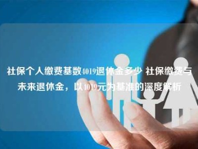 社保个人缴费基数4019退休金多少 社保缴费与未来退休金，以4019元为基准的深度解析