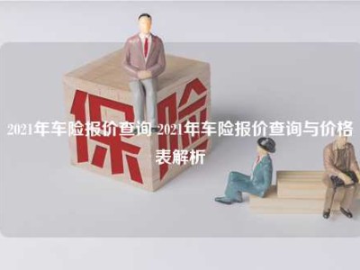 2021年车险报价查询 2021年车险报价查询与价格表解析