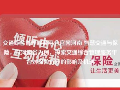 交通综合管理服务平台官网河南 智慧交通与保险，以河南省为例，探索交通综合管理服务平台对保险行业的影响及机遇