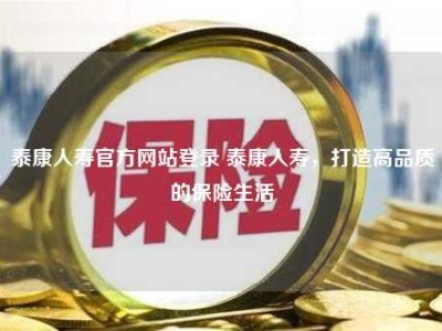 泰康人寿官方网站登录 泰康人寿，打造高品质的保险生活