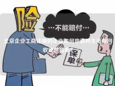 北京企业工商注册的企业如何申请再生资源回收经营备案？