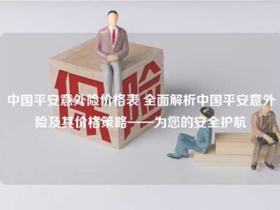 中国平安意外险价格表 全面解析中国平安意外险及其价格策略——为您的安全护航