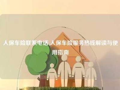 人保车险联系电话 人保车险服务热线解读与使用指南