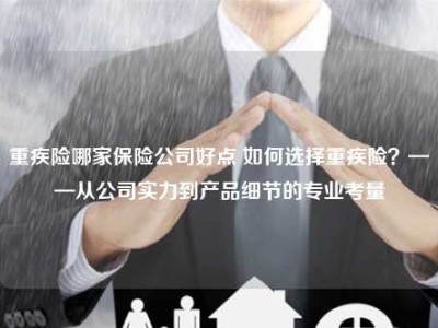 重疾险哪家保险公司好点 如何选择重疾险？——从公司实力到产品细节的专业考量