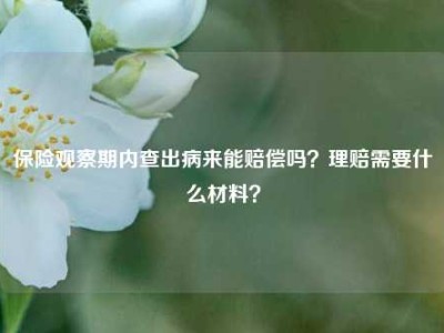 保险观察期内查出病来能赔偿吗？理赔需要什么材料？