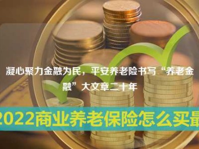 凝心聚力金融为民，平安养老险书写“养老金融”大文章二十年