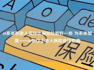 60多岁的老人买什么保险比较好一些 为未来加冕——60岁以上老人保险选择指南