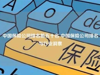 中国保险公司排名前五十名 中国保险公司排名与行业洞察