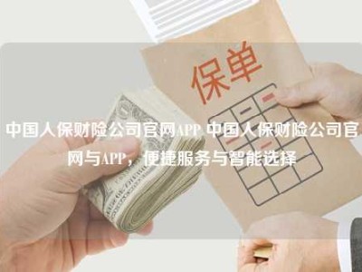 中国人保财险公司官网APP 中国人保财险公司官网与APP，便捷服务与智能选择