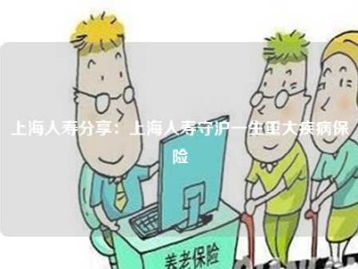 上海人寿分享：上海人寿守沪一生重大疾病保险