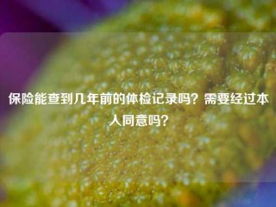 保险能查到几年前的体检记录吗？需要经过本人同意吗？