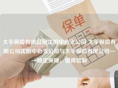 太平保险有限公司沈阳中心支公司 太平保险有限公司沈阳中心支公司与太平保险有限公司——稳定保障，值得信赖