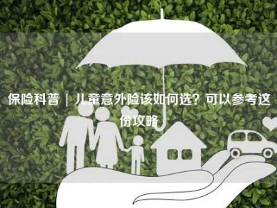 保险科普 | 儿童意外险该如何选？可以参考这份攻略