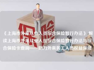 《上海市外来从业人员综合保险暂行办法》 解读上海市外来从业人员综合保险暂行办法与综合保险卡查询——助力外来务工人员权益保障