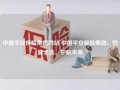 中国平安保险集团网站 中国平安保险集团，稳健之选，护航未来