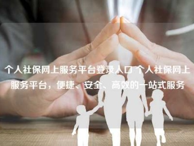 个人社保网上服务平台登录入口 个人社保网上服务平台，便捷、安全、高效的一站式服务