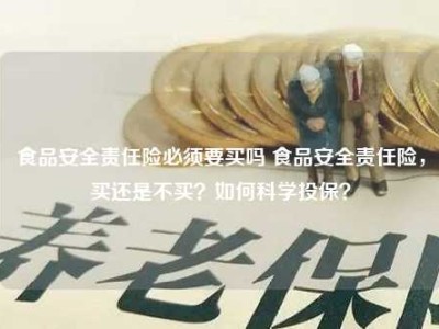 食品安全责任险必须要买吗 食品安全责任险，买还是不买？如何科学投保？