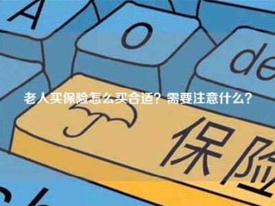 老人买保险怎么买合适？需要注意什么？