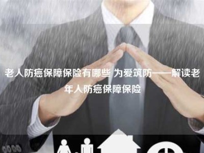 老人防癌保障保险有哪些 为爱筑防——解读老年人防癌保障保险