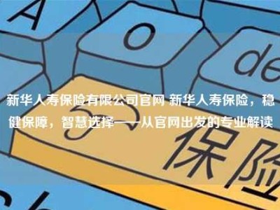 新华人寿保险有限公司官网 新华人寿保险，稳健保障，智慧选择——从官网出发的专业解读