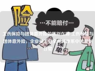 工伤保险与团体意外险的区别在哪 工伤保险与团体意外险，企业员工安全保障体系中的双剑合璧