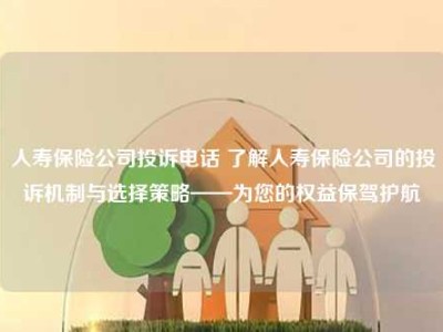 人寿保险公司投诉电话 了解人寿保险公司的投诉机制与选择策略——为您的权益保驾护航