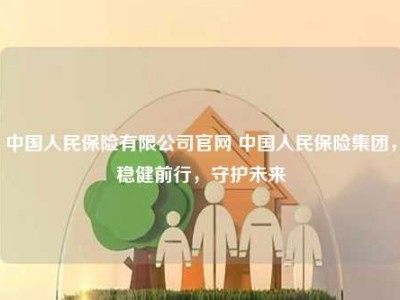 中国人民保险有限公司官网 中国人民保险集团，稳健前行，守护未来