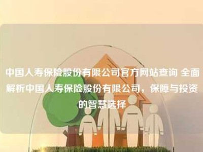 中国人寿保险股份有限公司官方网站查询 全面解析中国人寿保险股份有限公司，保障与投资的智慧选择