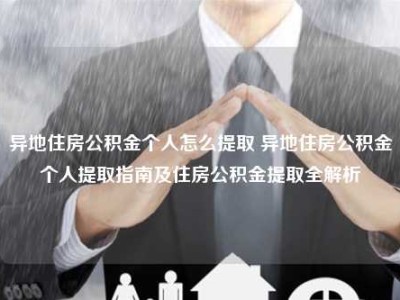 异地住房公积金个人怎么提取 异地住房公积金个人提取指南及住房公积金提取全解析