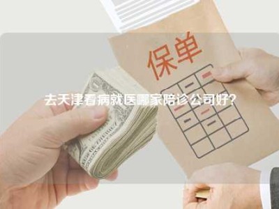 去天津看病就医哪家陪诊公司好？