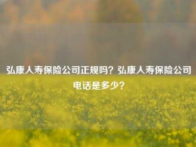 弘康人寿保险公司正规吗？弘康人寿保险公司电话是多少？