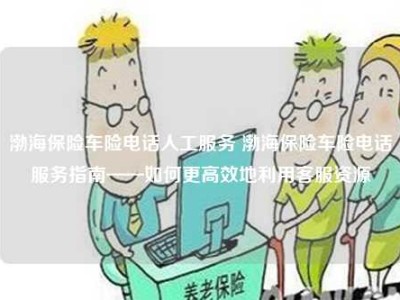 渤海保险车险电话人工服务 渤海保险车险电话服务指南——如何更高效地利用客服资源