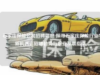 石家庄保险公司招聘信息 探寻石家庄保险行业新机遇，招聘趋势与职业发展指南