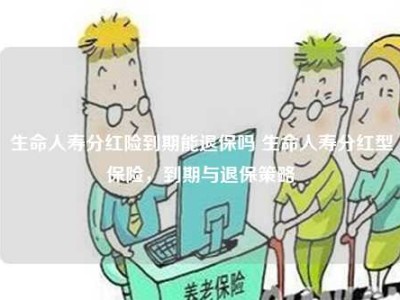 生命人寿分红险到期能退保吗 生命人寿分红型保险，到期与退保策略