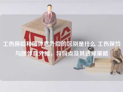 工伤保险和团体意外险的区别是什么 工伤保险与团体意外险，异同点及其选择策略