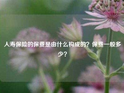 人寿保险的保费是由什么构成的？保费一般多少？