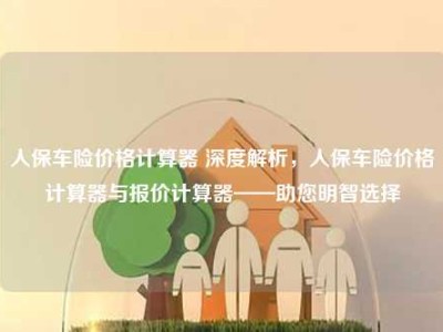 人保车险价格计算器 深度解析，人保车险价格计算器与报价计算器——助您明智选择