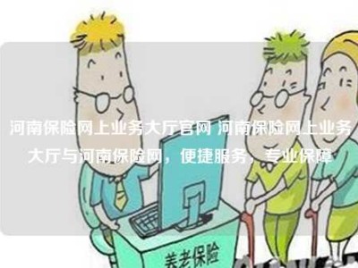 河南保险网上业务大厅官网 河南保险网上业务大厅与河南保险网，便捷服务，专业保障