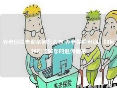 养老保险查询余额怎么查 养老保险查询，如何轻松了解您的退休储备