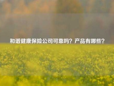 和谐健康保险公司可靠吗？产品有哪些？