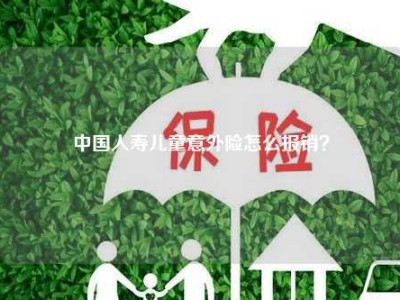 中国人寿儿童意外险怎么报销？