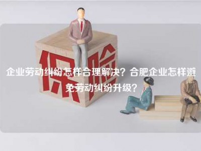 企业劳动纠纷怎样合理解决？合肥企业怎样避免劳动纠纷升级？