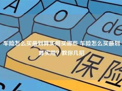 车险怎么买最划算实用买哪些 车险怎么买最划算实用？教你几招