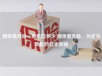 团体意外险一般能赔多少 团体意外险，为企业筑起的安全屏障