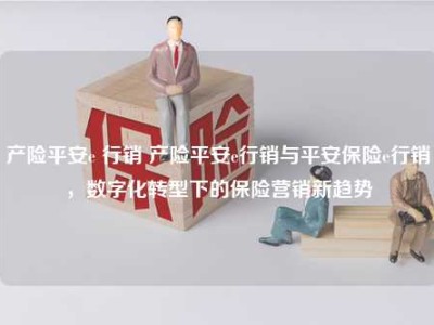 产险平安e 行销 产险平安e行销与平安保险e行销，数字化转型下的保险营销新趋势