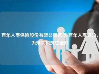 百年人寿保险股份有限公司官网 百年人寿保险，为未来构筑安全网