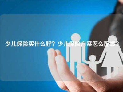 少儿保险买什么好？少儿保险方案怎么配置？