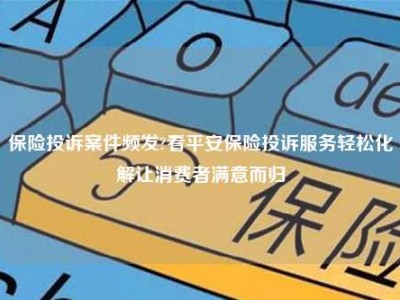 保险投诉案件频发?看平安保险投诉服务轻松化解让消费者满意而归